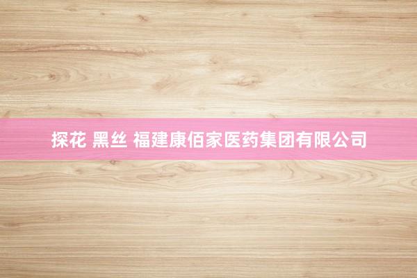 探花 黑丝 福建康佰家医药集团有限公司