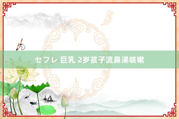 セフレ 巨乳 2岁孩子流鼻涕咳嗽