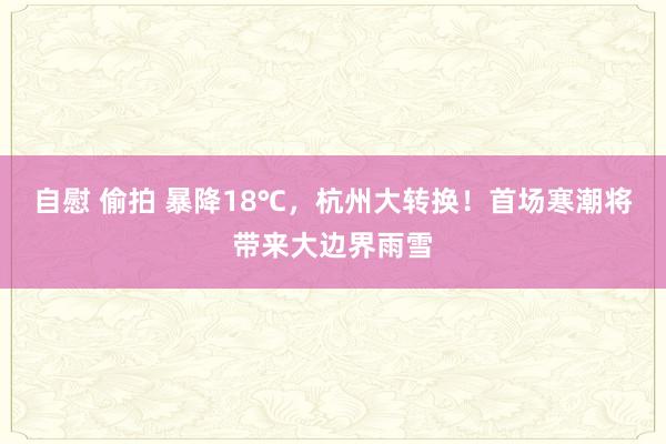 自慰 偷拍 暴降18℃，杭州大转换！首场寒潮将带来大边界雨雪