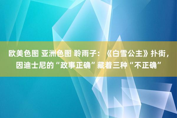 欧美色图 亚洲色图 聆雨子：《白雪公主》扑街，因迪士尼的“政事正确”藏着三种“不正确”