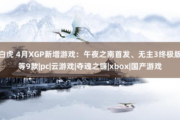 白虎 4月XGP新增游戏：午夜之南首发、无主3终极版等9款|pc|云游戏|夺魂之镰|xbox|国产游戏