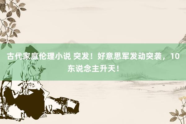 古代家庭伦理小说 突发！好意思军发动突袭，10东说念主升天！
