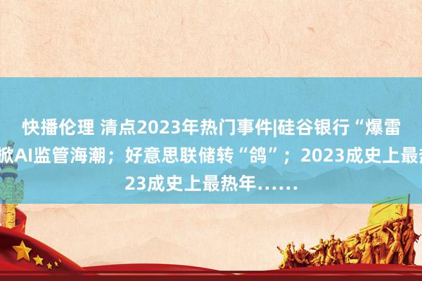 快播伦理 清点2023年热门事件|硅谷银行“爆雷”；全球掀AI监管海潮；好意思联储转“鸽”；2023成史上最热年……