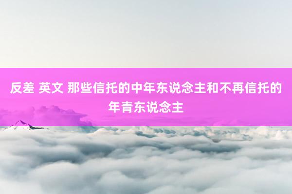 反差 英文 那些信托的中年东说念主和不再信托的年青东说念主