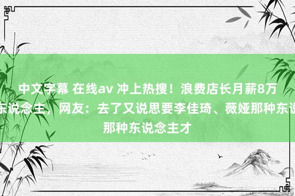 中文字幕 在线av 冲上热搜！浪费店长月薪8万招不到东说念主，网友：去了又说思要李佳琦、薇娅那种东说念主才