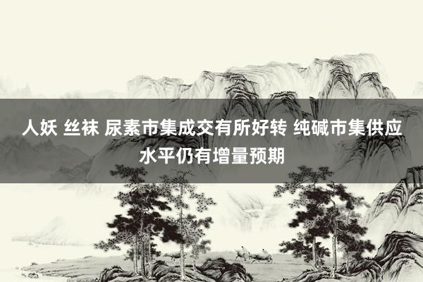 人妖 丝袜 尿素市集成交有所好转 纯碱市集供应水平仍有增量预期