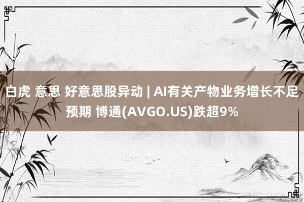 白虎 意思 好意思股异动 | AI有关产物业务增长不足预期 博通(AVGO.US)跌超9%