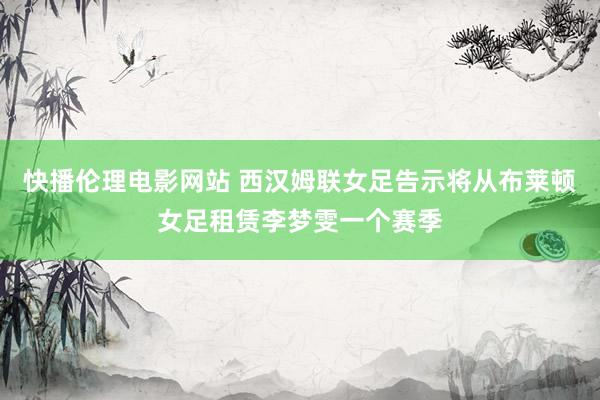 快播伦理电影网站 西汉姆联女足告示将从布莱顿女足租赁李梦雯一个赛季