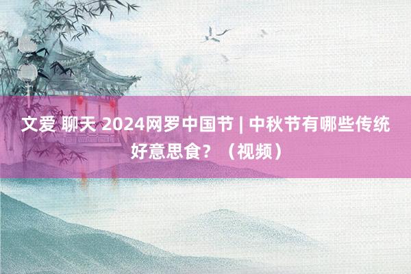 文爱 聊天 2024网罗中国节 | 中秋节有哪些传统好意思食？（视频）