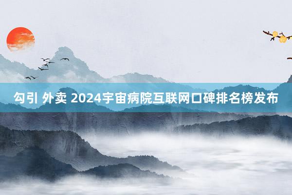 勾引 外卖 2024宇宙病院互联网口碑排名榜发布
