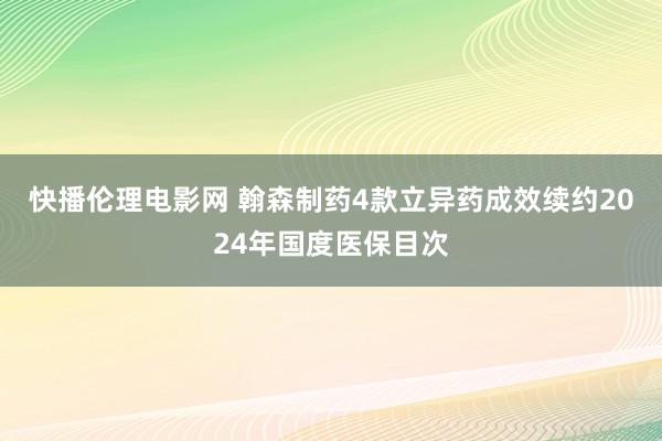 快播伦理电影网 翰森制药4款立异药成效续约2024年国度医保目次