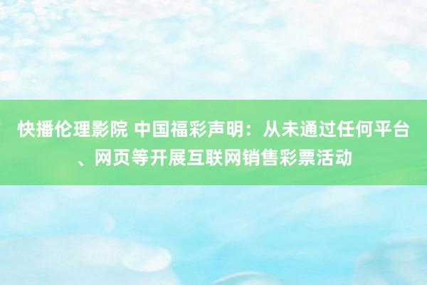 快播伦理影院 中国福彩声明：从未通过任何平台、网页等开展互联网销售彩票活动