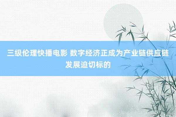 三级伦理快播电影 数字经济正成为产业链供应链发展迫切标的