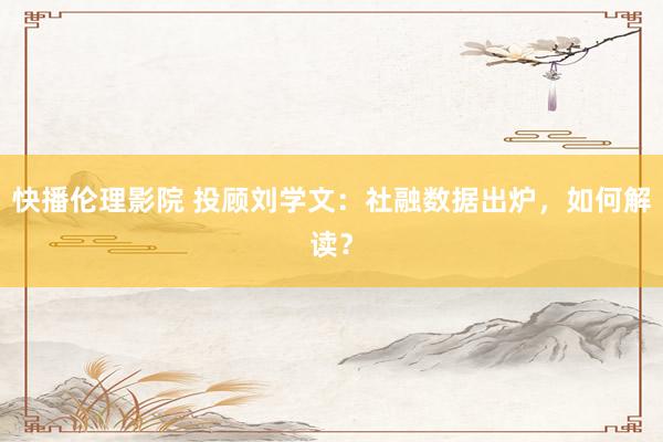快播伦理影院 投顾刘学文：社融数据出炉，如何解读？