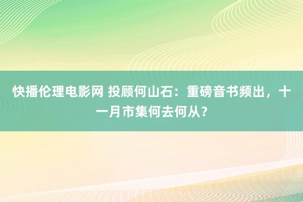 快播伦理电影网 投顾何山石：重磅音书频出，十一月市集何去何从？