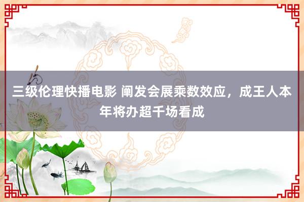 三级伦理快播电影 阐发会展乘数效应，成王人本年将办超千场看成