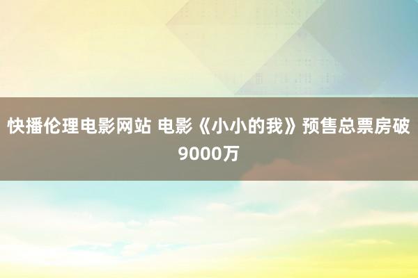 快播伦理电影网站 电影《小小的我》预售总票房破9000万