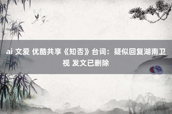 ai 文爱 优酷共享《知否》台词：疑似回复湖南卫视 发文已删除