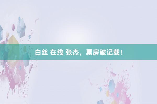 白丝 在线 张杰，票房破记载！