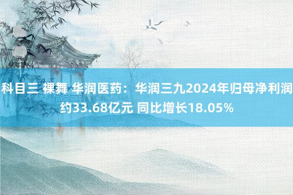 科目三 裸舞 华润医药：华润三九2024年归母净利润约33.68亿元 同比增长18.05%