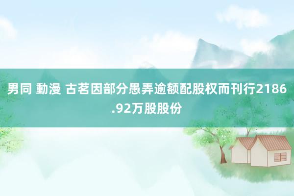男同 動漫 古茗因部分愚弄逾额配股权而刊行2186.92万股股份