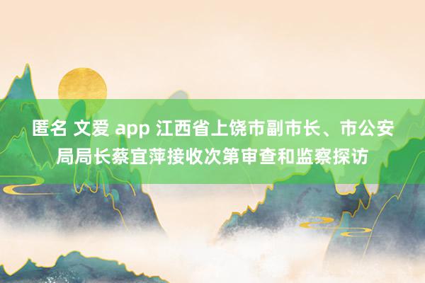 匿名 文爱 app 江西省上饶市副市长、市公安局局长蔡宜萍接收次第审查和监察探访