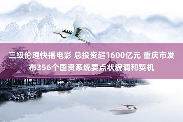 三级伦理快播电影 总投资超1600亿元 重庆市发布356个国资系统要点状貌调和契机